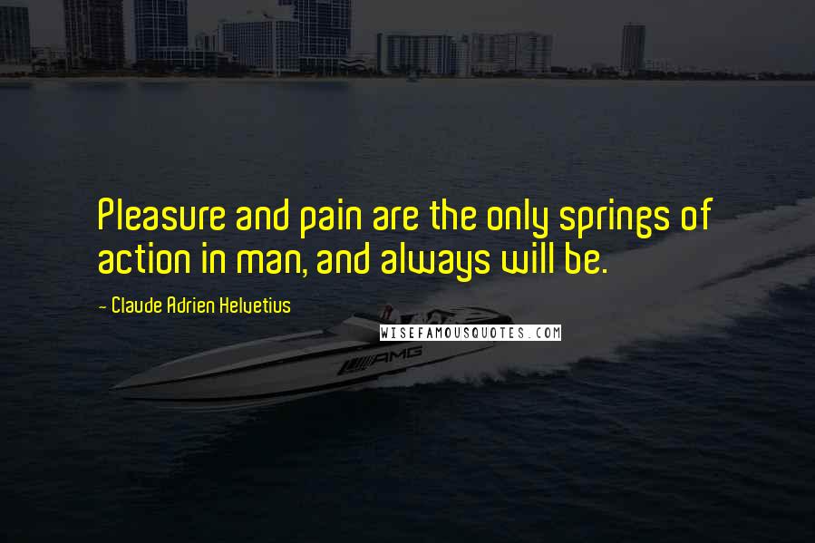 Claude Adrien Helvetius Quotes: Pleasure and pain are the only springs of action in man, and always will be.