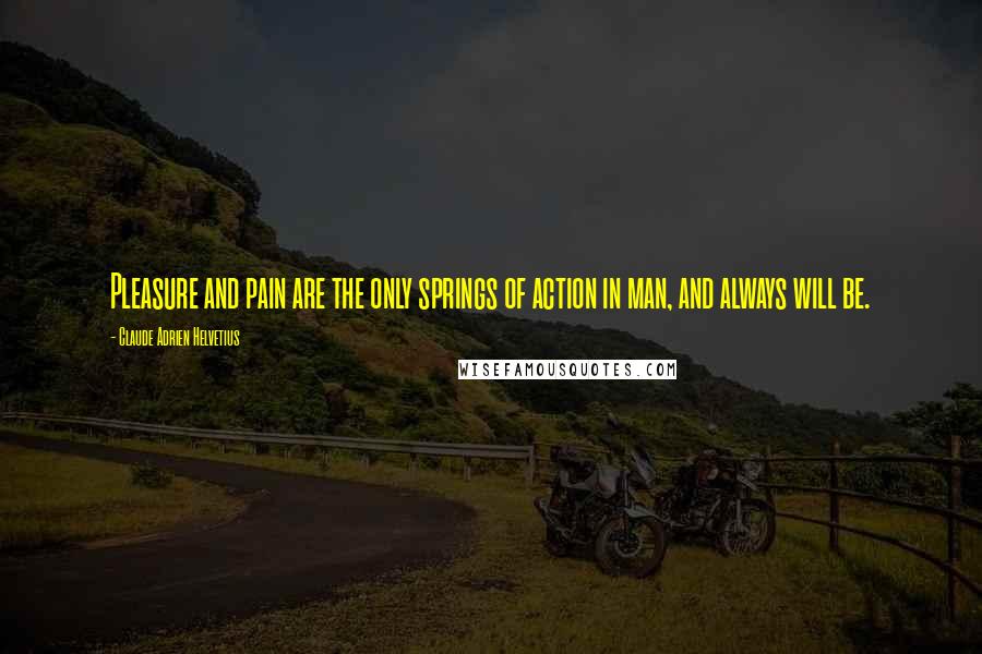 Claude Adrien Helvetius Quotes: Pleasure and pain are the only springs of action in man, and always will be.