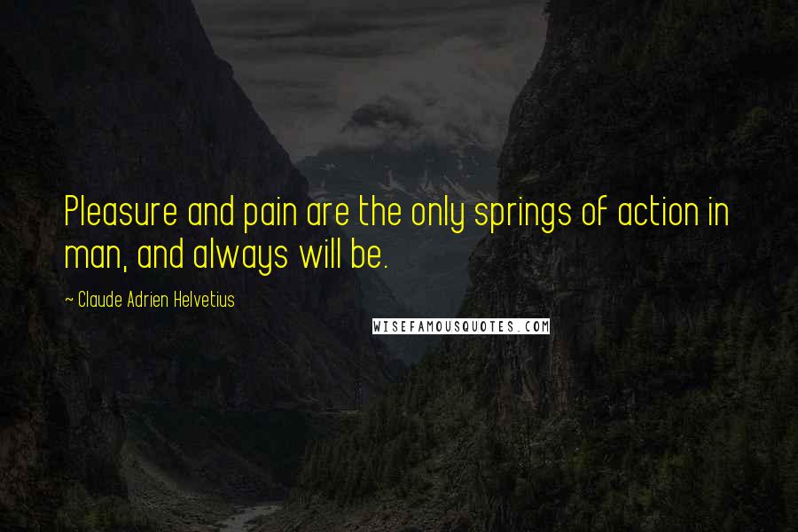 Claude Adrien Helvetius Quotes: Pleasure and pain are the only springs of action in man, and always will be.