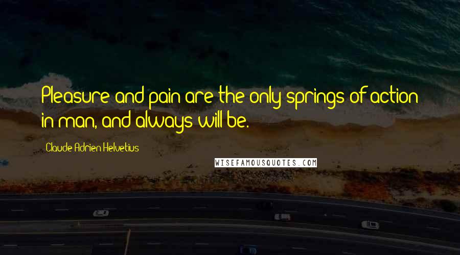 Claude Adrien Helvetius Quotes: Pleasure and pain are the only springs of action in man, and always will be.