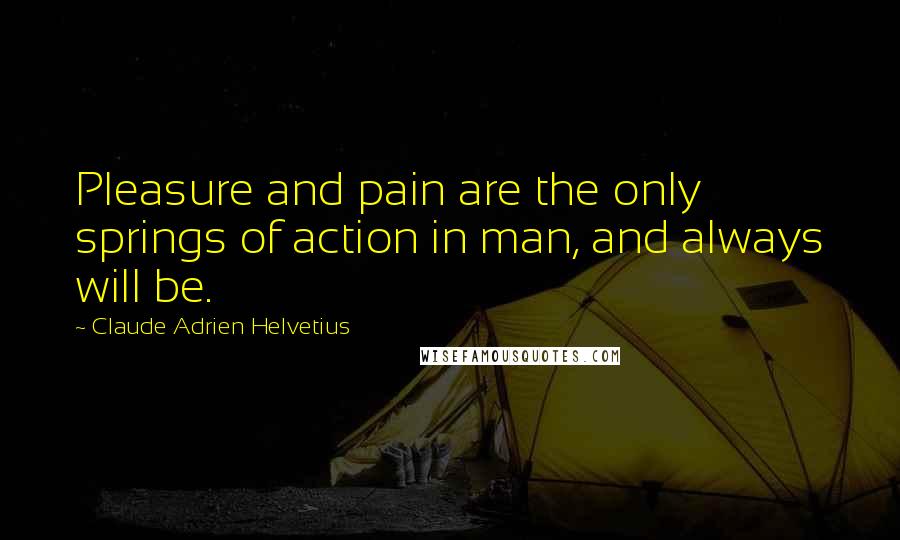 Claude Adrien Helvetius Quotes: Pleasure and pain are the only springs of action in man, and always will be.