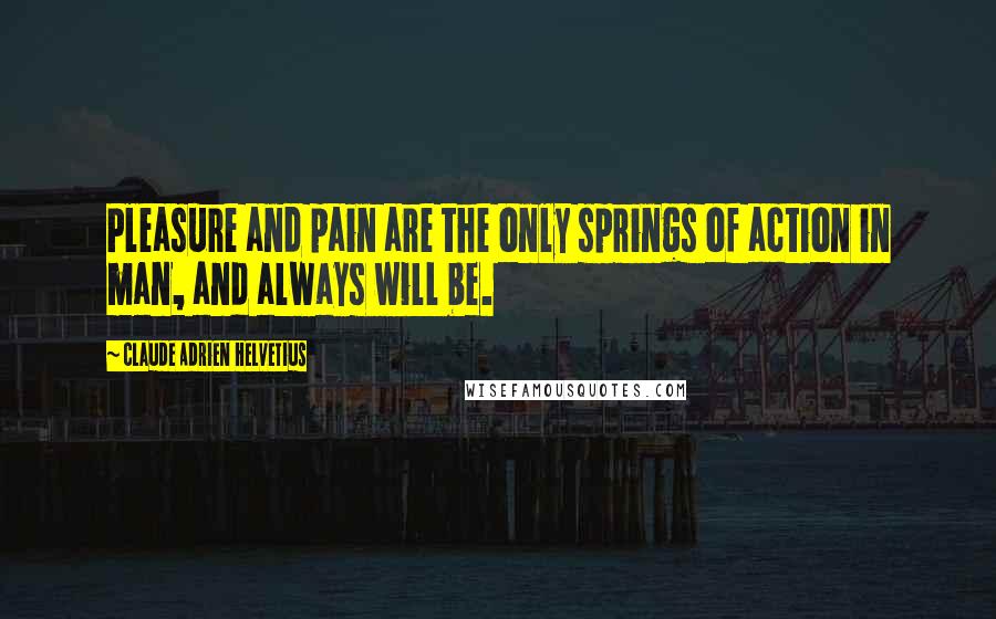 Claude Adrien Helvetius Quotes: Pleasure and pain are the only springs of action in man, and always will be.