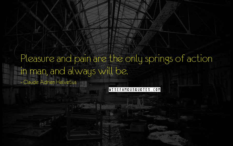 Claude Adrien Helvetius Quotes: Pleasure and pain are the only springs of action in man, and always will be.