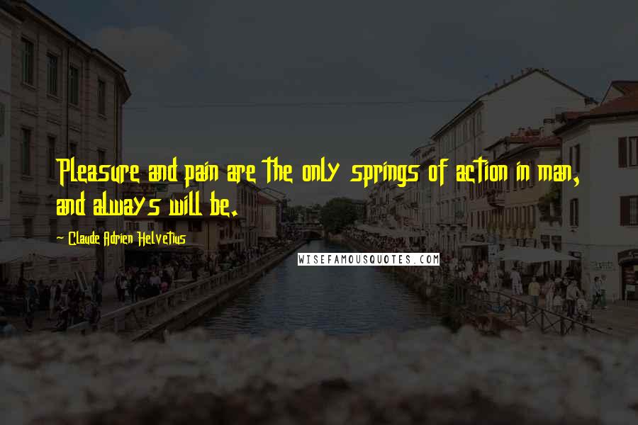 Claude Adrien Helvetius Quotes: Pleasure and pain are the only springs of action in man, and always will be.