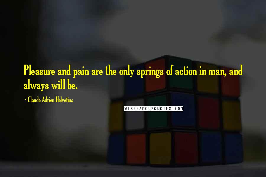 Claude Adrien Helvetius Quotes: Pleasure and pain are the only springs of action in man, and always will be.