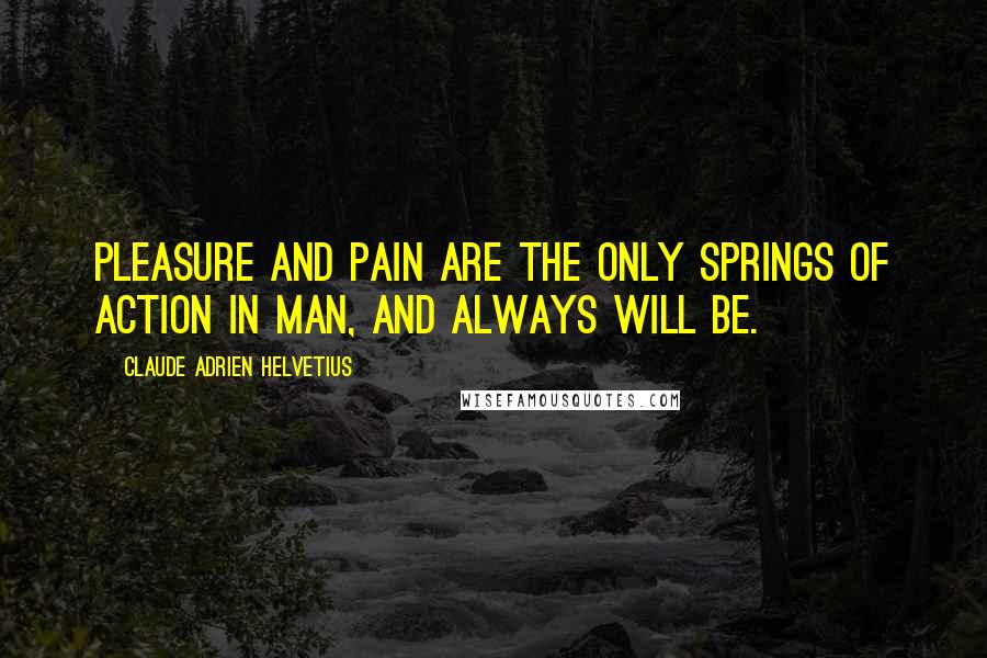 Claude Adrien Helvetius Quotes: Pleasure and pain are the only springs of action in man, and always will be.