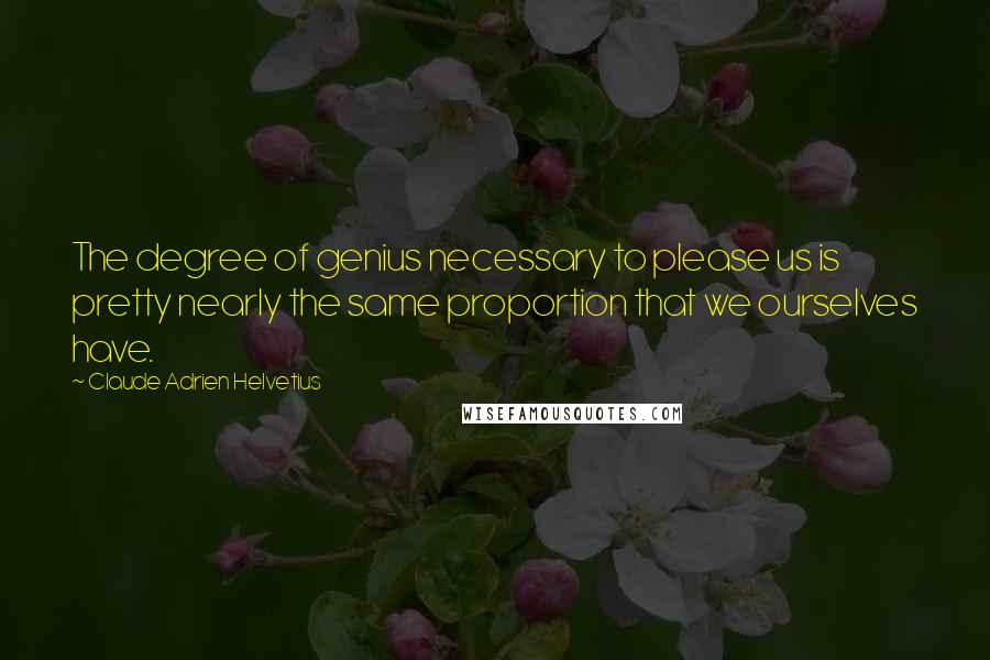 Claude Adrien Helvetius Quotes: The degree of genius necessary to please us is pretty nearly the same proportion that we ourselves have.