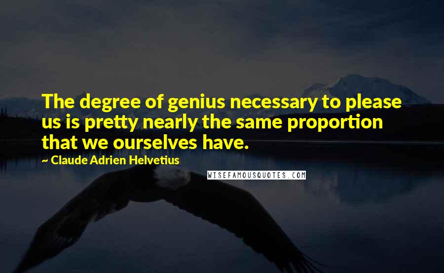 Claude Adrien Helvetius Quotes: The degree of genius necessary to please us is pretty nearly the same proportion that we ourselves have.