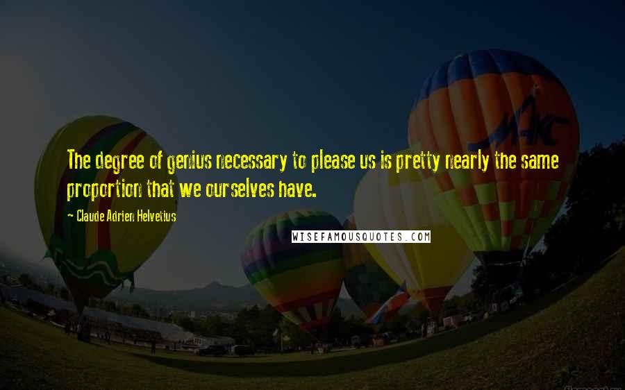 Claude Adrien Helvetius Quotes: The degree of genius necessary to please us is pretty nearly the same proportion that we ourselves have.