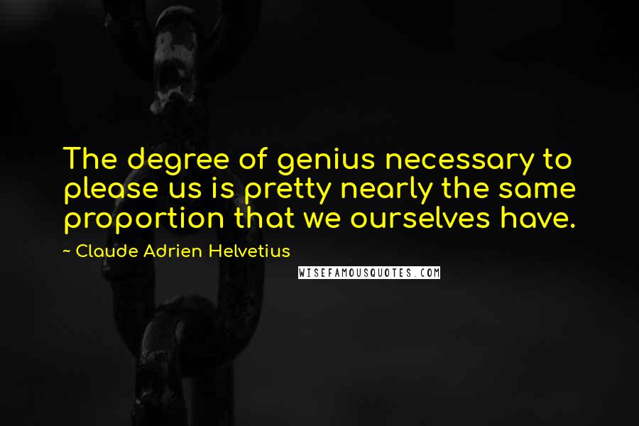 Claude Adrien Helvetius Quotes: The degree of genius necessary to please us is pretty nearly the same proportion that we ourselves have.