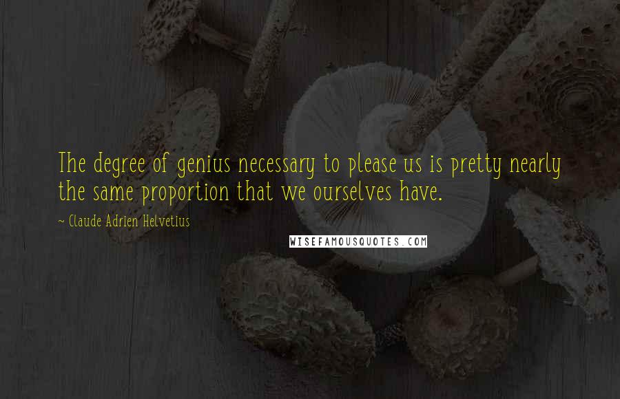 Claude Adrien Helvetius Quotes: The degree of genius necessary to please us is pretty nearly the same proportion that we ourselves have.