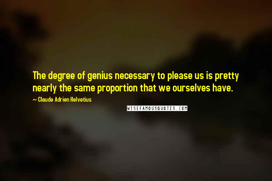Claude Adrien Helvetius Quotes: The degree of genius necessary to please us is pretty nearly the same proportion that we ourselves have.