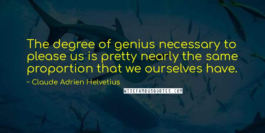 Claude Adrien Helvetius Quotes: The degree of genius necessary to please us is pretty nearly the same proportion that we ourselves have.