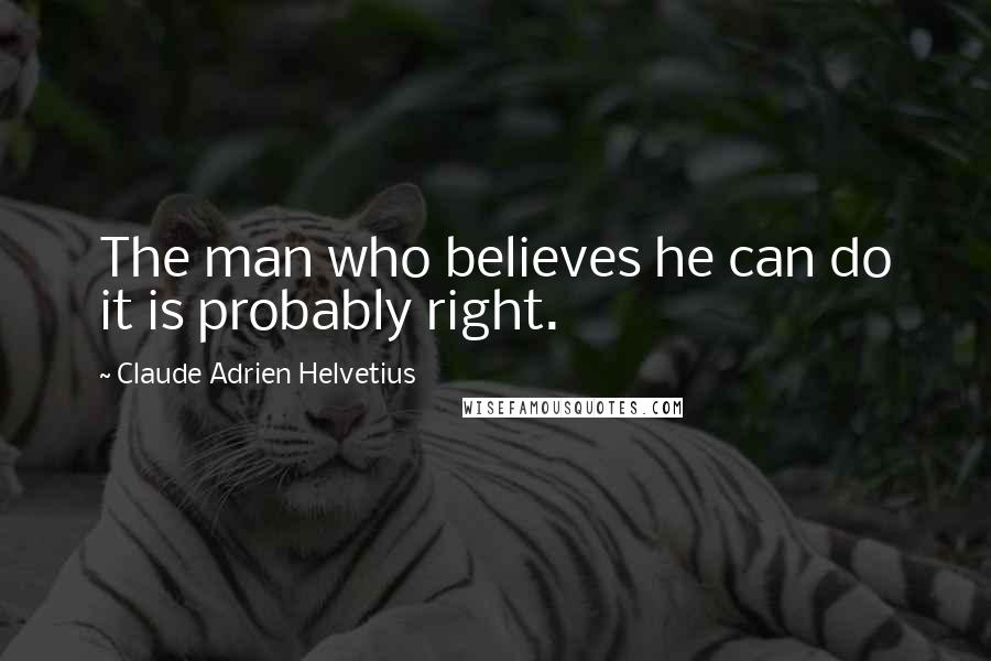 Claude Adrien Helvetius Quotes: The man who believes he can do it is probably right.