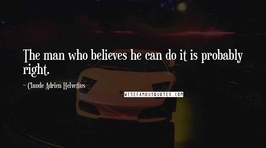 Claude Adrien Helvetius Quotes: The man who believes he can do it is probably right.