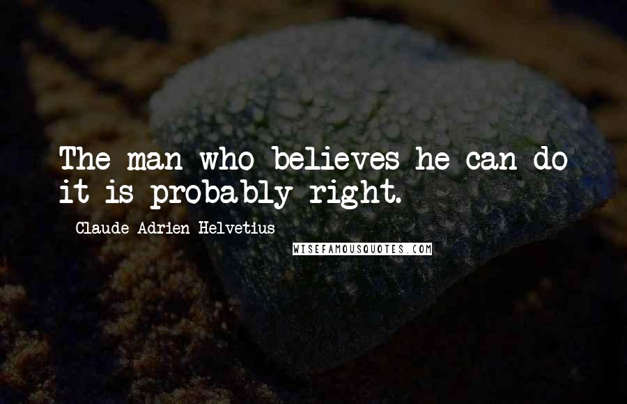 Claude Adrien Helvetius Quotes: The man who believes he can do it is probably right.