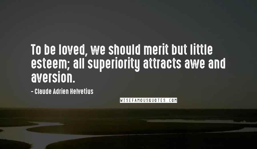 Claude Adrien Helvetius Quotes: To be loved, we should merit but little esteem; all superiority attracts awe and aversion.