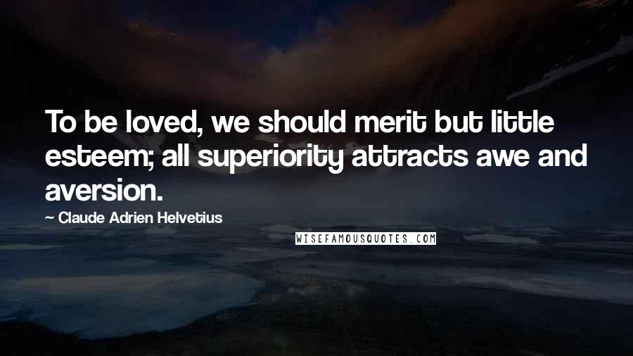 Claude Adrien Helvetius Quotes: To be loved, we should merit but little esteem; all superiority attracts awe and aversion.