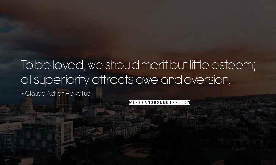 Claude Adrien Helvetius Quotes: To be loved, we should merit but little esteem; all superiority attracts awe and aversion.