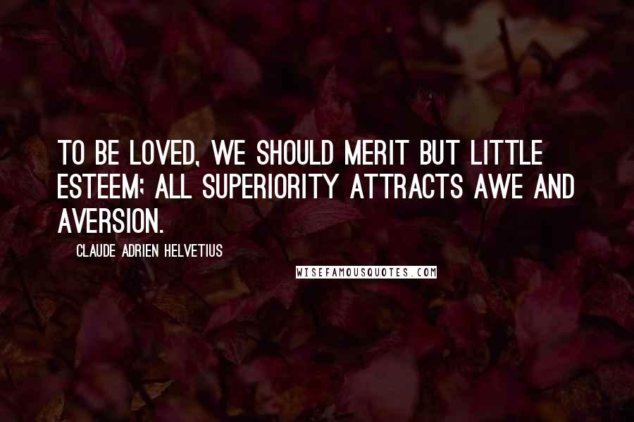 Claude Adrien Helvetius Quotes: To be loved, we should merit but little esteem; all superiority attracts awe and aversion.