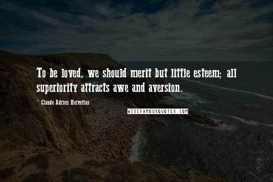 Claude Adrien Helvetius Quotes: To be loved, we should merit but little esteem; all superiority attracts awe and aversion.