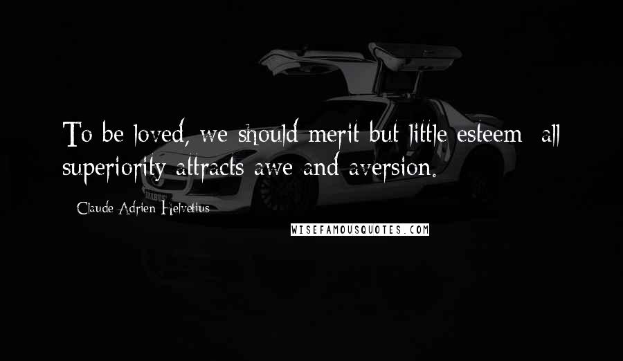 Claude Adrien Helvetius Quotes: To be loved, we should merit but little esteem; all superiority attracts awe and aversion.