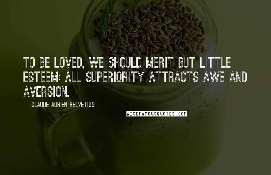 Claude Adrien Helvetius Quotes: To be loved, we should merit but little esteem; all superiority attracts awe and aversion.
