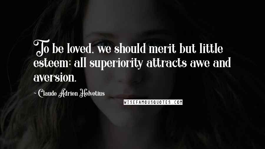 Claude Adrien Helvetius Quotes: To be loved, we should merit but little esteem; all superiority attracts awe and aversion.
