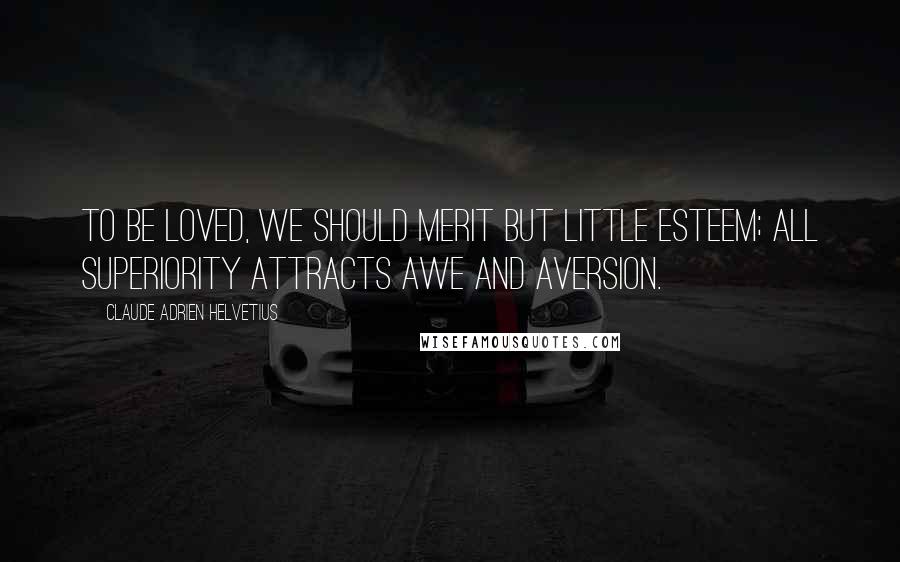 Claude Adrien Helvetius Quotes: To be loved, we should merit but little esteem; all superiority attracts awe and aversion.