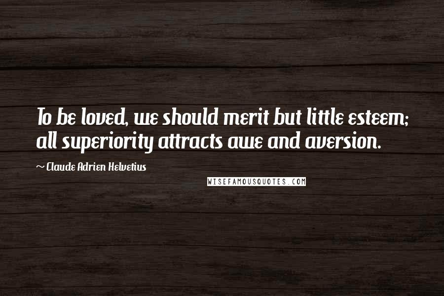 Claude Adrien Helvetius Quotes: To be loved, we should merit but little esteem; all superiority attracts awe and aversion.