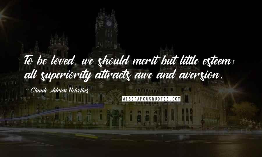 Claude Adrien Helvetius Quotes: To be loved, we should merit but little esteem; all superiority attracts awe and aversion.