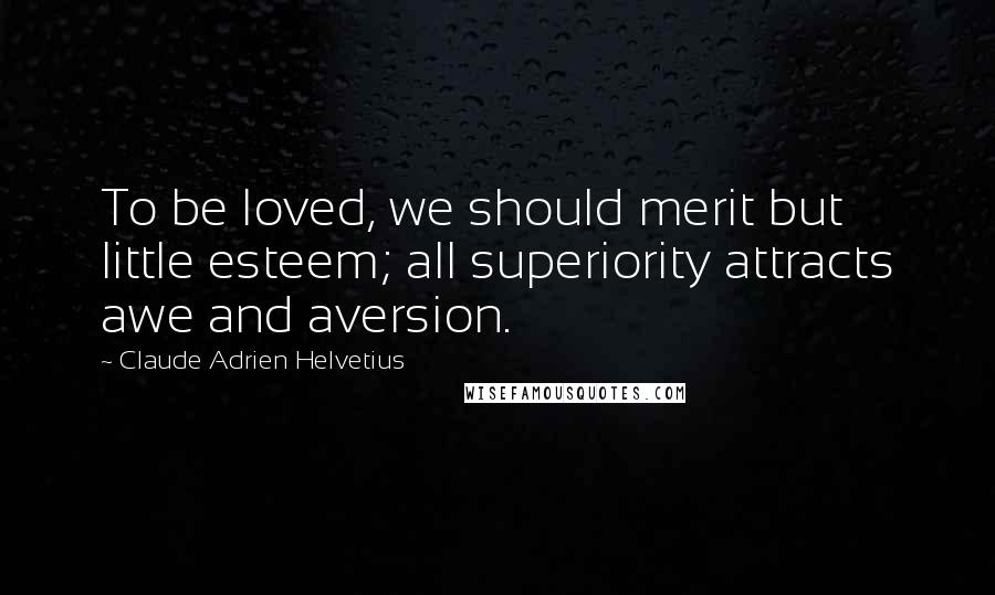 Claude Adrien Helvetius Quotes: To be loved, we should merit but little esteem; all superiority attracts awe and aversion.