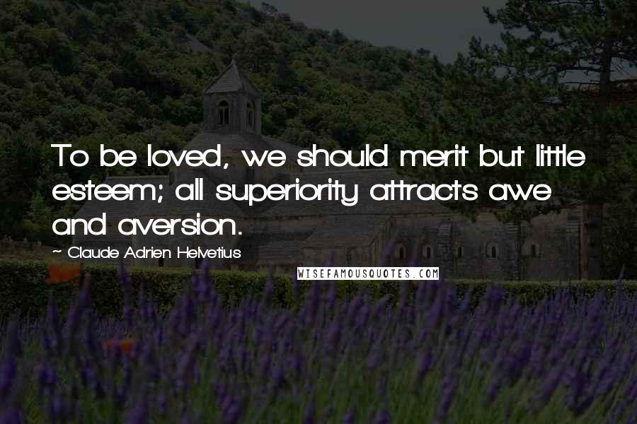 Claude Adrien Helvetius Quotes: To be loved, we should merit but little esteem; all superiority attracts awe and aversion.