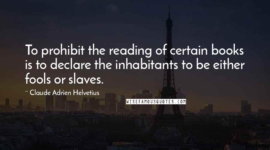 Claude Adrien Helvetius Quotes: To prohibit the reading of certain books is to declare the inhabitants to be either fools or slaves.