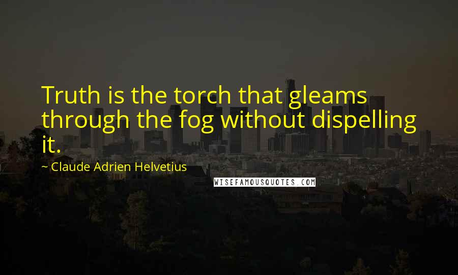 Claude Adrien Helvetius Quotes: Truth is the torch that gleams through the fog without dispelling it.