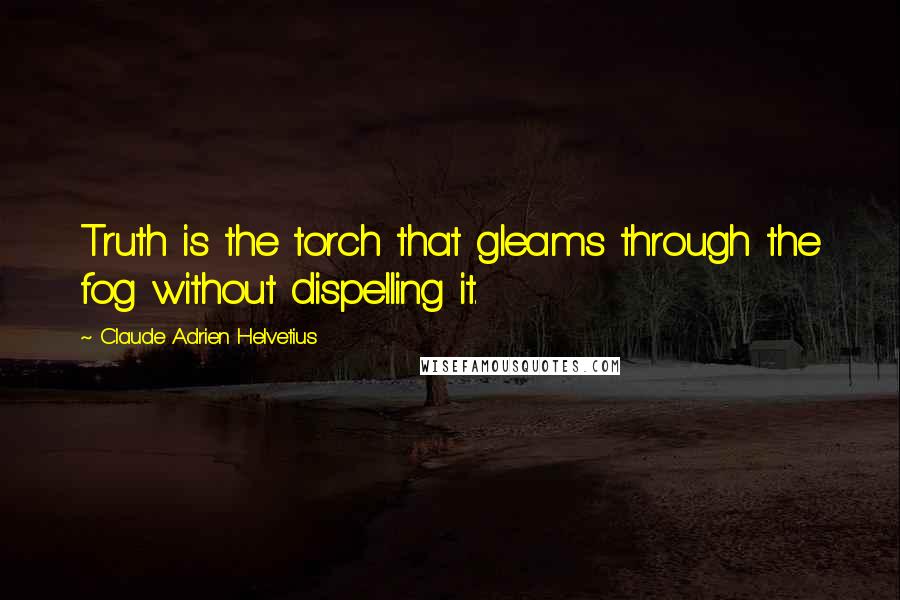 Claude Adrien Helvetius Quotes: Truth is the torch that gleams through the fog without dispelling it.