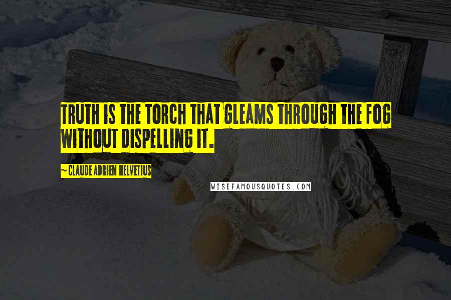 Claude Adrien Helvetius Quotes: Truth is the torch that gleams through the fog without dispelling it.
