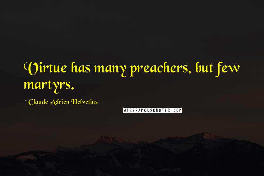 Claude Adrien Helvetius Quotes: Virtue has many preachers, but few martyrs.