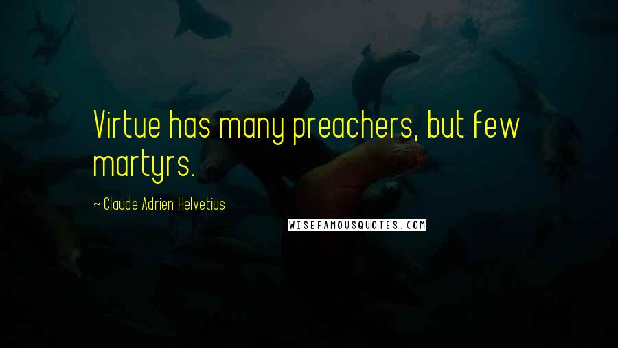 Claude Adrien Helvetius Quotes: Virtue has many preachers, but few martyrs.