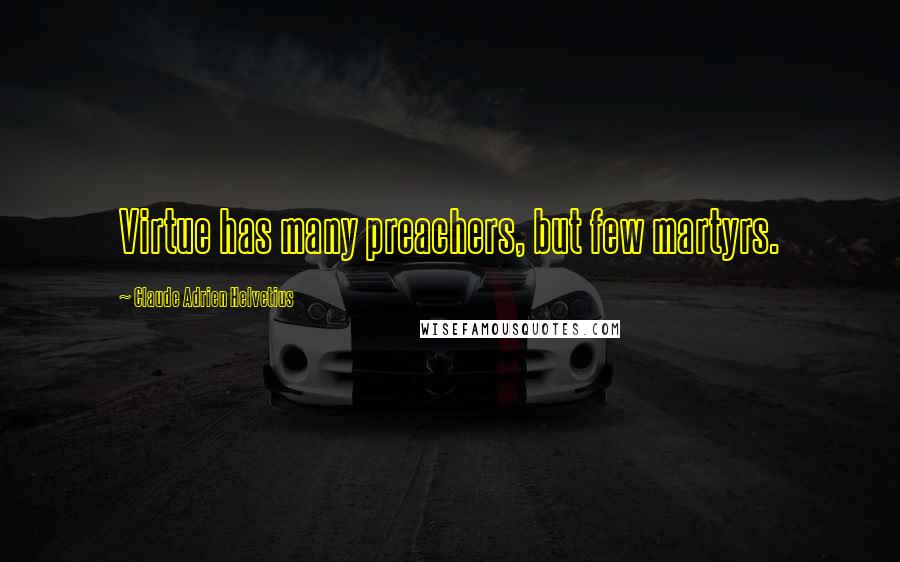 Claude Adrien Helvetius Quotes: Virtue has many preachers, but few martyrs.