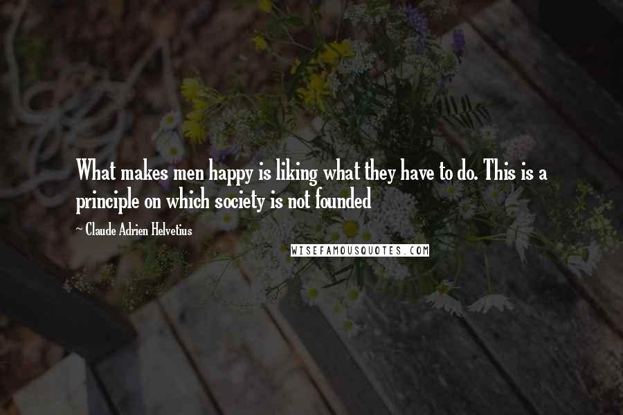 Claude Adrien Helvetius Quotes: What makes men happy is liking what they have to do. This is a principle on which society is not founded