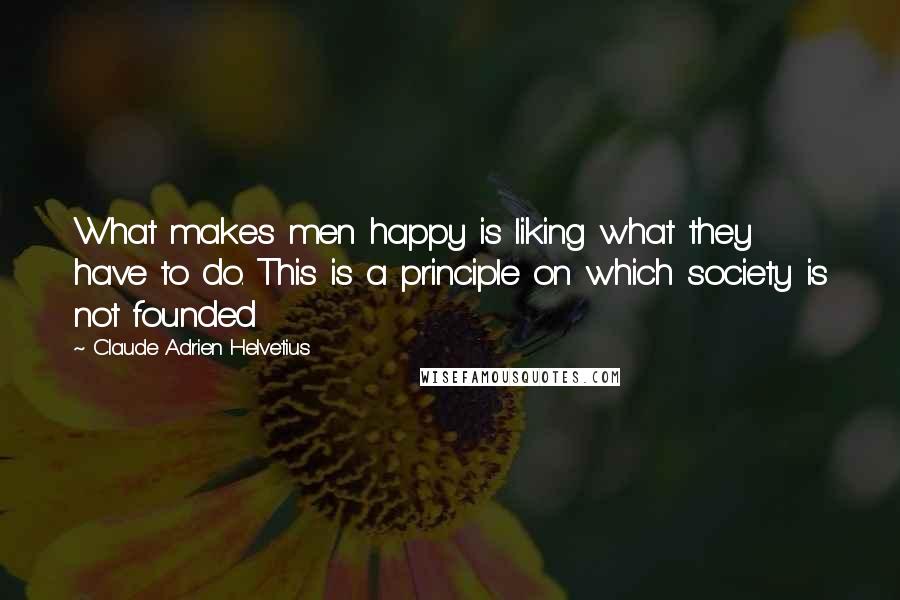 Claude Adrien Helvetius Quotes: What makes men happy is liking what they have to do. This is a principle on which society is not founded