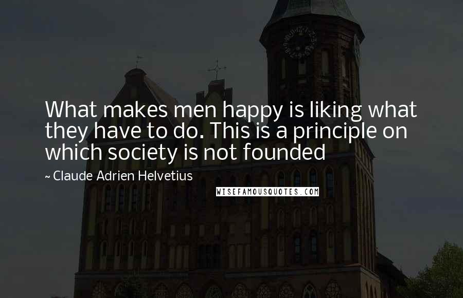 Claude Adrien Helvetius Quotes: What makes men happy is liking what they have to do. This is a principle on which society is not founded