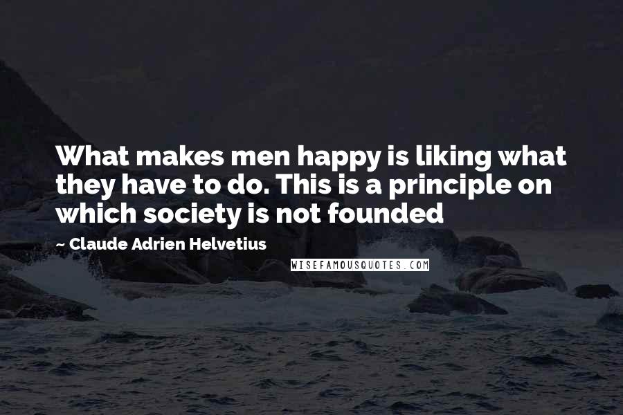 Claude Adrien Helvetius Quotes: What makes men happy is liking what they have to do. This is a principle on which society is not founded