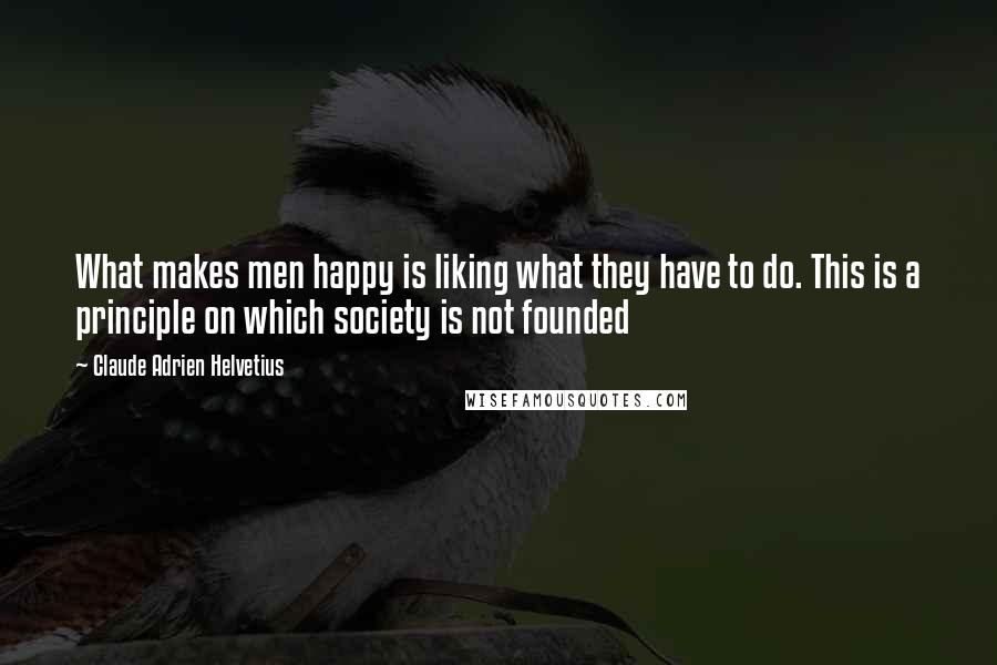 Claude Adrien Helvetius Quotes: What makes men happy is liking what they have to do. This is a principle on which society is not founded