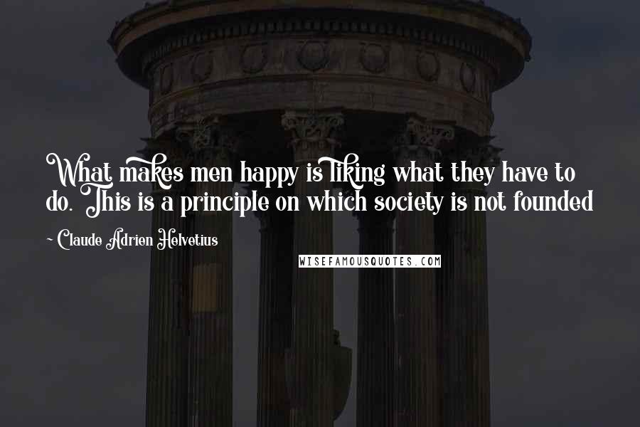 Claude Adrien Helvetius Quotes: What makes men happy is liking what they have to do. This is a principle on which society is not founded