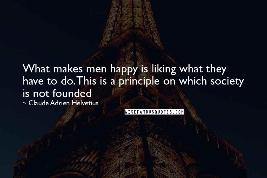 Claude Adrien Helvetius Quotes: What makes men happy is liking what they have to do. This is a principle on which society is not founded