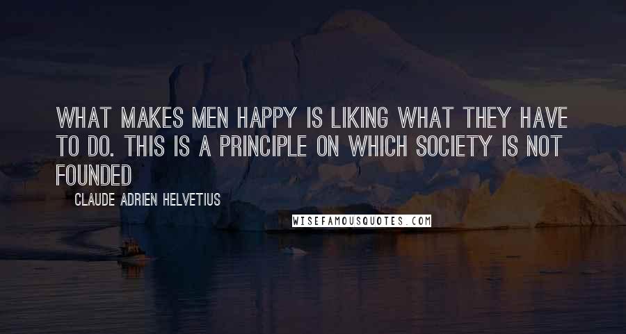Claude Adrien Helvetius Quotes: What makes men happy is liking what they have to do. This is a principle on which society is not founded