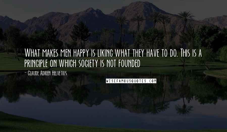 Claude Adrien Helvetius Quotes: What makes men happy is liking what they have to do. This is a principle on which society is not founded