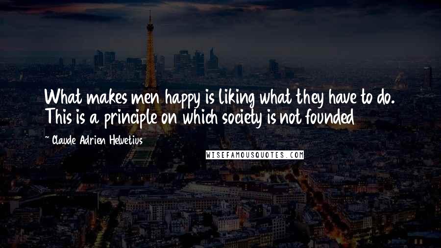 Claude Adrien Helvetius Quotes: What makes men happy is liking what they have to do. This is a principle on which society is not founded